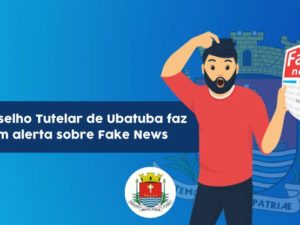 Conselho Tutelar de Ubatuba faz um alerta sobre Fake News